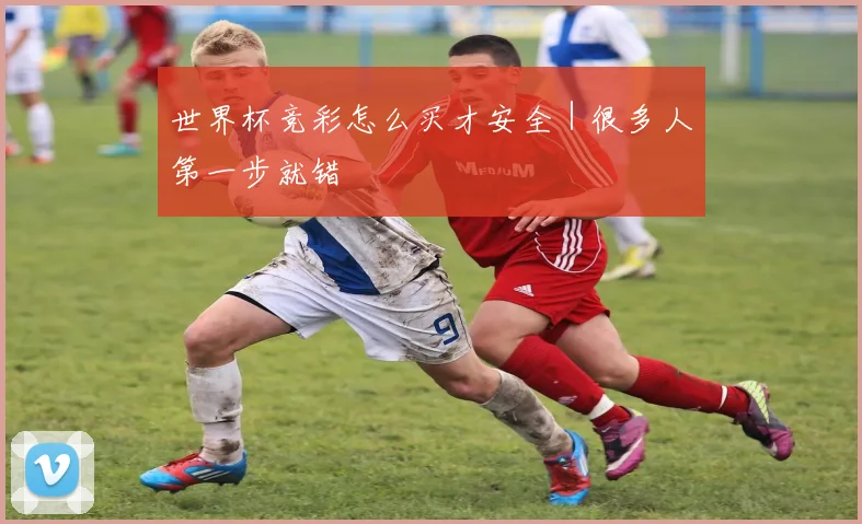 世界杯竞彩怎么买才安全｜很多人第一步就错