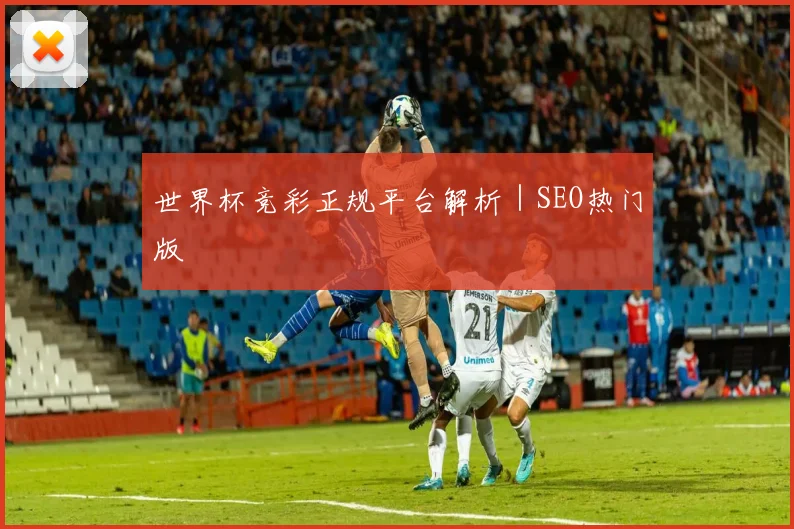 世界杯竞彩正规平台解析｜SEO热门版