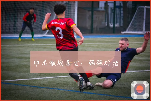 印尼激战蒙古，强强对话
